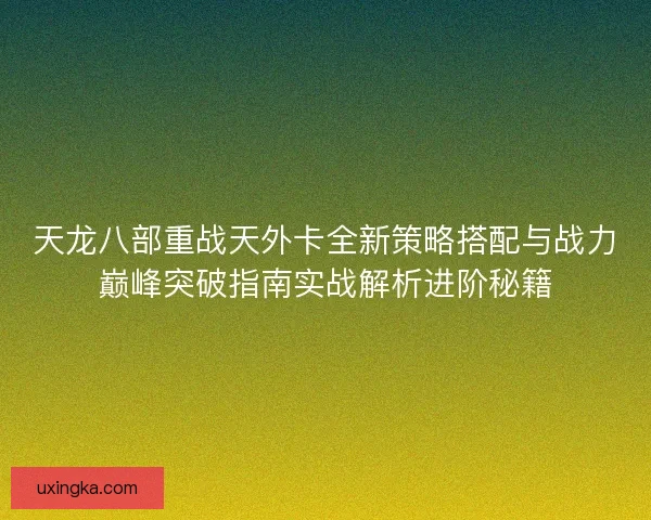 天龙八部重战天外卡全新策略搭配与战力巅峰突破指南实战解析进阶秘籍