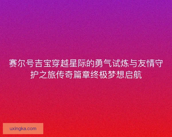 赛尔号吉宝穿越星际的勇气试炼与友情守护之旅传奇篇章终极梦想启航