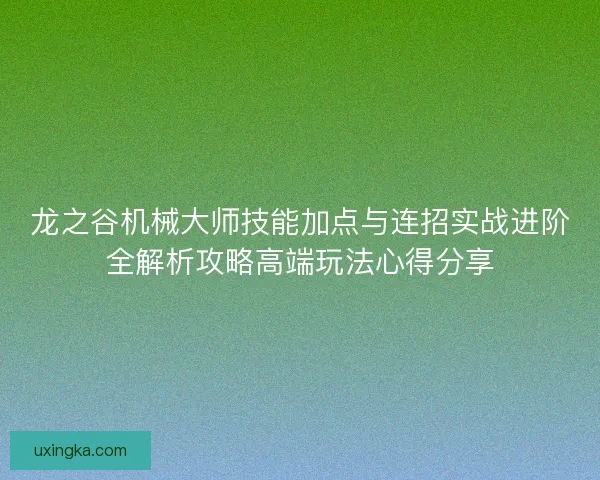 龙之谷机械大师技能加点与连招实战进阶全解析攻略高端玩法心得分享