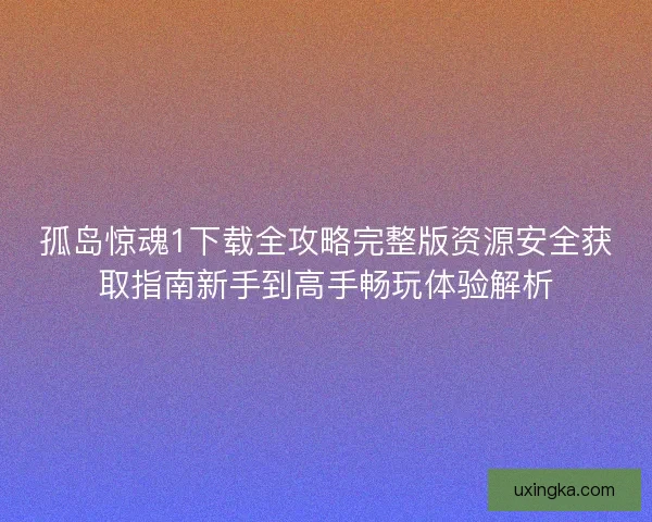 孤岛惊魂1下载全攻略完整版资源安全获取指南新手到高手畅玩体验解析