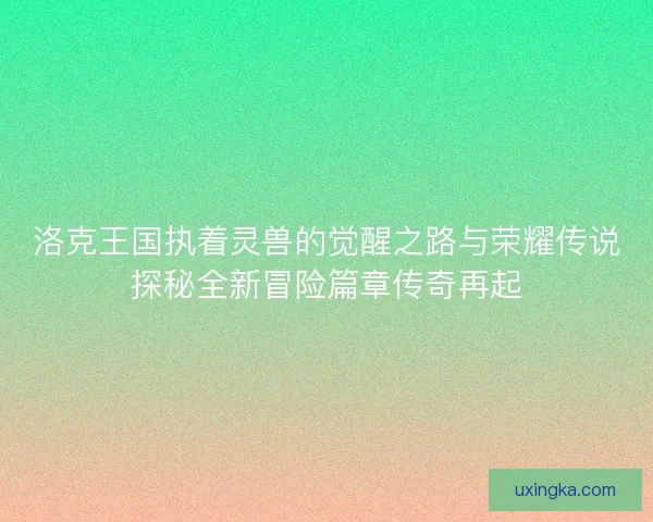 洛克王国执着灵兽的觉醒之路与荣耀传说探秘全新冒险篇章传奇再起