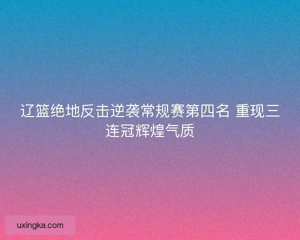 辽篮绝地反击逆袭常规赛第四名 重现三连冠辉煌气质