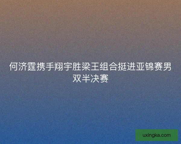 何济霆携手翔宇胜梁王组合挺进亚锦赛男双半决赛