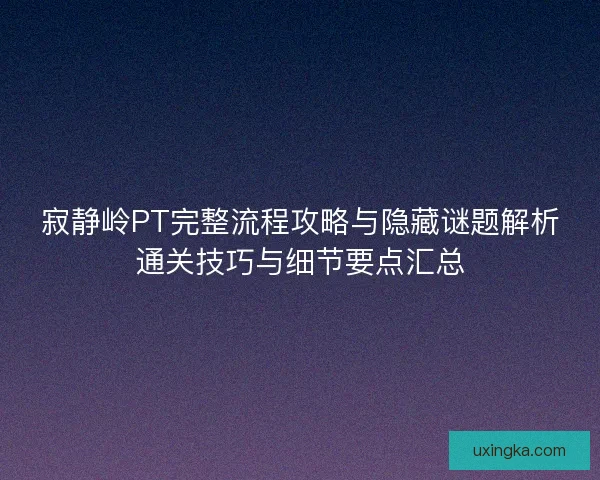寂静岭PT完整流程攻略与隐藏谜题解析通关技巧与细节要点汇总