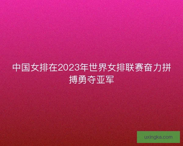 中国女排在2023年世界女排联赛奋力拼搏勇夺亚军