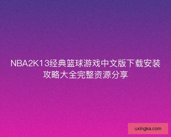 NBA2K13经典篮球游戏中文版下载安装攻略大全完整资源分享