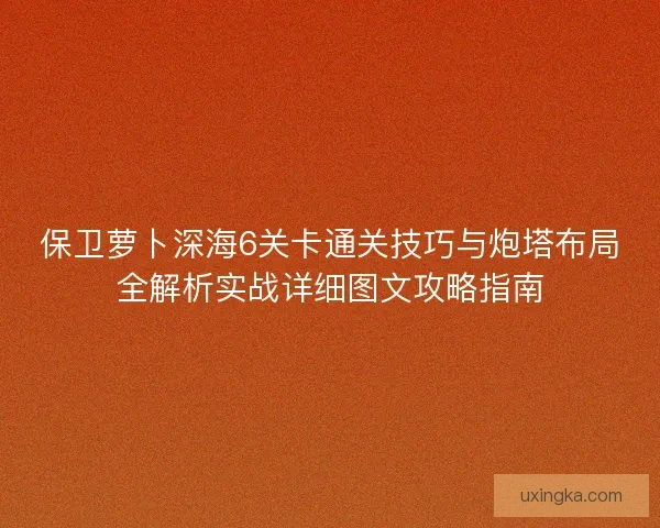 保卫萝卜深海6关卡通关技巧与炮塔布局全解析实战详细图文攻略指南
